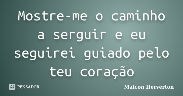 Mostre-me o caminho a serguir e eu seguirei guiado pelo teu coração... Frase de Maicon Herverton.