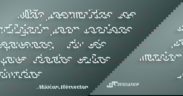 Não permitas se afligir por coisas pequenas, tu és maior que todas elas juntas... Frase de Maicon Herverton.