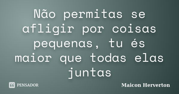 Não permitas se afligir por coisas pequenas, tu és maior que todas elas juntas... Frase de Maicon Herverton.