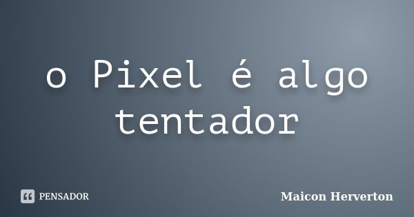 o Pixel é algo tentador... Frase de Maicon Herverton.