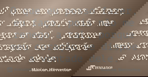 O que eu posso fazer, eu faço, pois não me renego a tal, porque meu coração se dispõe a vontade dele.... Frase de Maicon Herverton.
