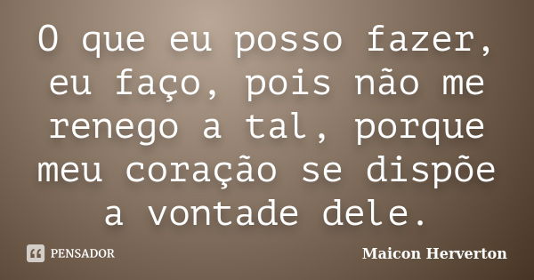 O que eu posso fazer, eu faço, pois não me renego a tal, porque meu coração se dispõe a vontade dele.... Frase de Maicon Herverton.