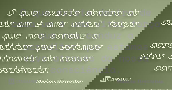 O que existe dentro de cada um é uma vital força que nos conduz a acreditar que estamos vivo através da nossa consciência.... Frase de Maicon Herverton.
