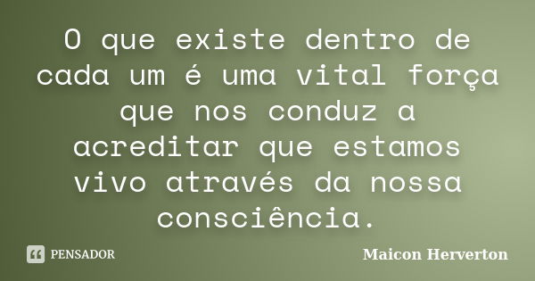 O que existe dentro de cada um é uma vital força que nos conduz a acreditar que estamos vivo através da nossa consciência.... Frase de Maicon Herverton.