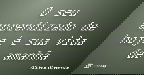 O seu aprendizado de hoje é sua vida de amanhã... Frase de Maicon Herverton.