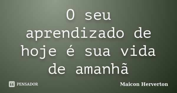 O seu aprendizado de hoje é sua vida de amanhã... Frase de Maicon Herverton.