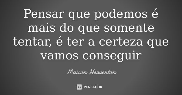 Pensar que podemos é mais do que somente tentar, é ter a certeza que vamos conseguir... Frase de Maicon Herverton.