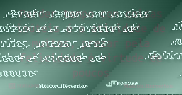 Perder tempo com coisas inúteis é a atividade de muitos, prezar pela felicidade é virtude de poucos... Frase de Maicon Herverton.