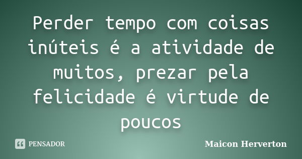 Perder tempo com coisas inúteis é a atividade de muitos, prezar pela felicidade é virtude de poucos... Frase de Maicon Herverton.