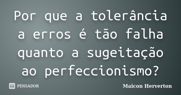 Por que a tolerância a erros é tão falha quanto a sugeitação ao perfeccionismo?... Frase de Maicon Herverton.