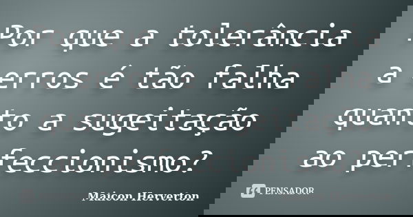 Por que a tolerância a erros é tão falha quanto a sugeitação ao perfeccionismo?... Frase de Maicon Herverton.