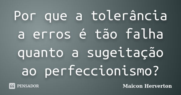 Por que a tolerância a erros é tão falha quanto a sugeitação ao perfeccionismo?... Frase de Maicon Herverton.