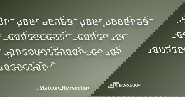 Por que achas que poderás se sobressair sobre os outros aproveitando-se da ocasião?... Frase de Maicon Herverton.