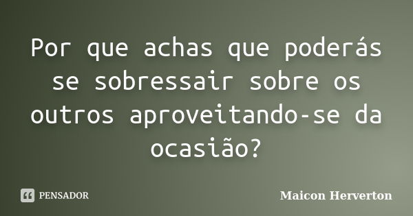 Por que achas que poderás se sobressair sobre os outros aproveitando-se da ocasião?... Frase de Maicon Herverton.