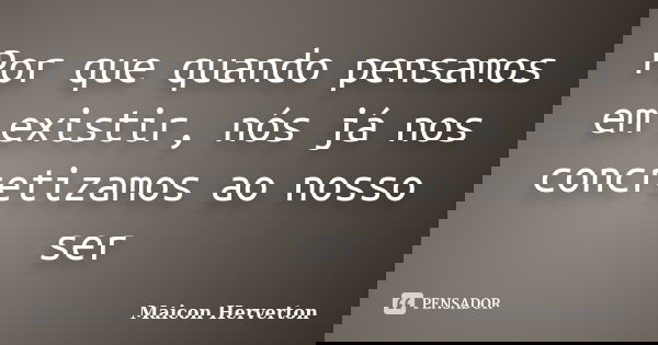 Por que quando pensamos em existir, nós já nos concretizamos ao nosso ser... Frase de Maicon Herverton.