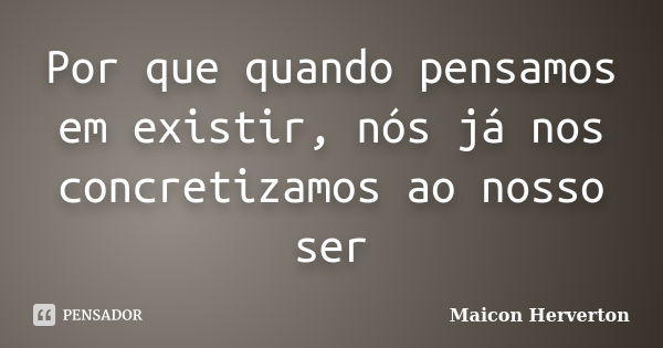 Por que quando pensamos em existir, nós já nos concretizamos ao nosso ser... Frase de Maicon Herverton.