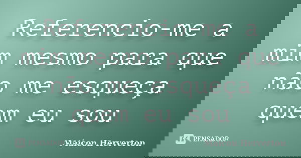 Referencio-me a mim mesmo para que não me esqueça quem eu sou... Frase de Maicon Herverton.