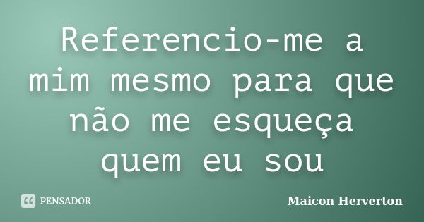 Referencio-me a mim mesmo para que não me esqueça quem eu sou... Frase de Maicon Herverton.