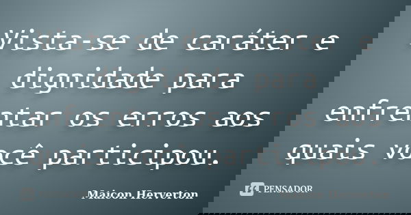 Vista-se de caráter e dignidade para enfrentar os erros aos quais você participou.... Frase de Maicon Herverton.