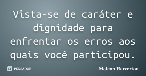 Vista-se de caráter e dignidade para enfrentar os erros aos quais você participou.... Frase de Maicon Herverton.