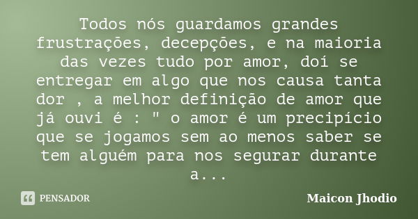 Todos nós guardamos grandes frustrações, decepções, e na maioria das vezes tudo por amor, doí se entregar em algo que nos causa tanta dor , a melhor definição d... Frase de Maicon Jhodio.