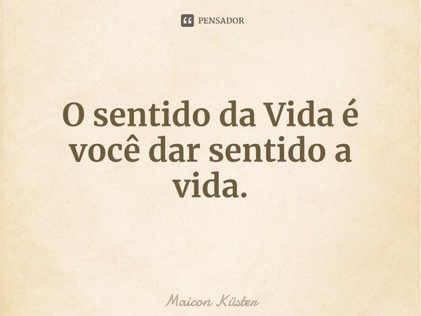 ⁠O sentido da Vida é você dar sentido a vida.... Frase de Maicon Küster.