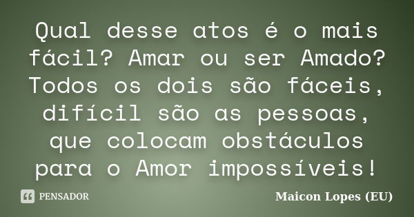 Qual desse atos é o mais fácil? Amar ou ser Amado? Todos os dois são fáceis, difícil são as pessoas, que colocam obstáculos para o Amor impossíveis!... Frase de Maicon Lopes (EU).