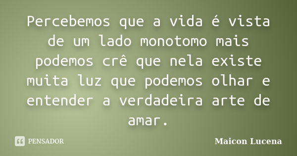 Percebemos que a vida é vista de um lado monotomo mais podemos crê que nela existe muita luz que podemos olhar e entender a verdadeira arte de amar.... Frase de Maicon Lucena.