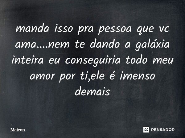 ⁠manda isso pra pessoa que vc ama....nem te dando a galáxia inteira eu conseguiria todo meu amor por ti,ele é imenso demais... Frase de MAICON.