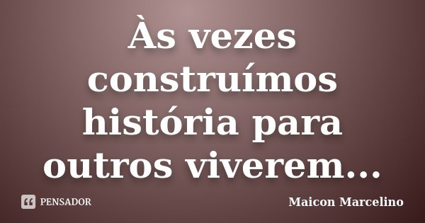 Às vezes construímos história para outros viverem...... Frase de Maicon Marcelino.