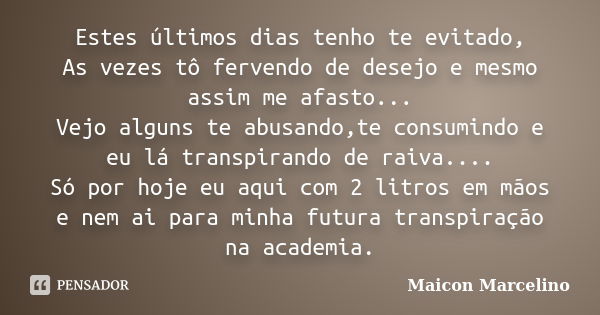 Estes últimos dias tenho te evitado, As vezes tô fervendo de desejo e mesmo assim me afasto... Vejo alguns te abusando,te consumindo e eu lá transpirando de rai... Frase de Maicon Marcelino.