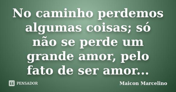 No caminho perdemos algumas coisas; só não se perde um grande amor, pelo fato de ser amor...... Frase de Maicon Marcelino.