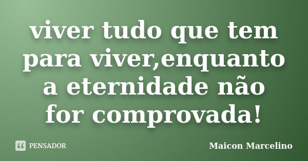 viver tudo que tem para viver,enquanto a eternidade não for comprovada!... Frase de Maicon Marcelino.