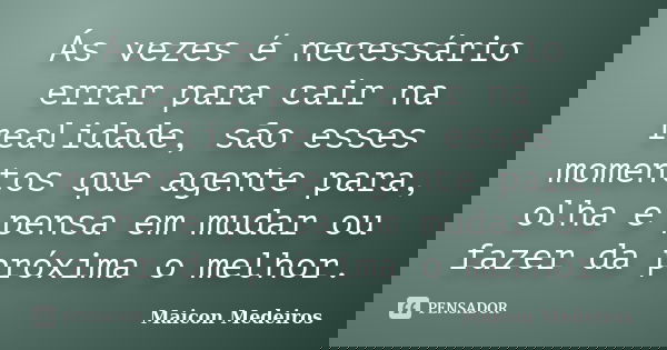 Ás vezes é necessário errar para cair na realidade, são esses momentos que agente para, olha e pensa em mudar ou fazer da próxima o melhor.... Frase de Maicon Medeiros.