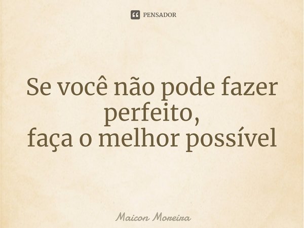 ⁠Se você não pode fazer perfeito, faça o melhor possível... Frase de Maicon Moreira.