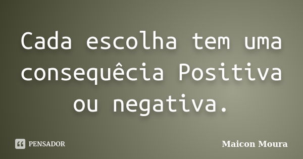 Cada escolha tem uma consequêcia Positiva ou negativa.... Frase de Maicon Moura.