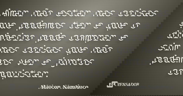 Amar não estar nas coisas que podemos ter e que o dinheiro pode comprar e sim nas coisas que não podemos ver e juntos conquistar.... Frase de Maicon Nambuco.