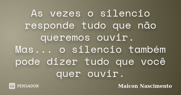 As vezes o silencio responde tudo que não queremos ouvir. Mas... o silencio também pode dizer tudo que você quer ouvir.... Frase de Maicon Nascimento.