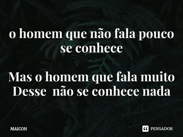 ⁠o homem que não fala pouco se conhece Mas o homem que fala muito
Desse não se conhece nada... Frase de MAICON.
