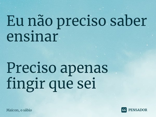 ⁠Eu não preciso saber ensinar Preciso apenas fingir que sei... Frase de Maicon, o sábio.