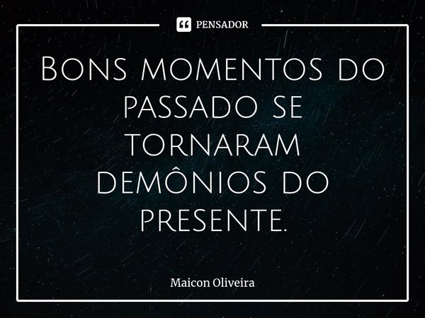 ⁠Bons momentos do passado se tornaram demônios do presente.... Frase de Maicon Oliveira.