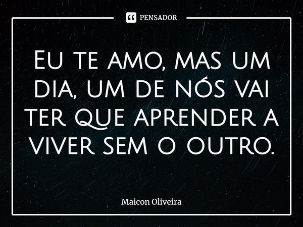 ⁠Eu te amo, mas um dia, um de nós vai ter que aprender a viver sem o outro.... Frase de Maicon Oliveira.