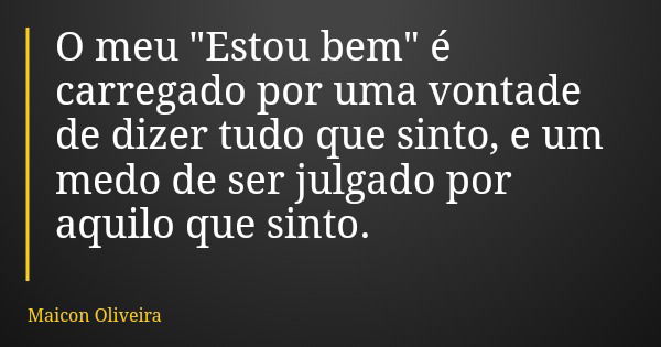 O meu "Estou bem" é carregado por uma vontade de dizer tudo que sinto, e um medo de ser julgado por aquilo que sinto.... Frase de Maicon Oliveira.