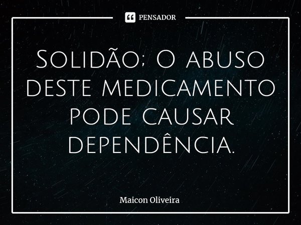 ⁠Solidão; O abuso deste medicamento pode causar dependência.... Frase de Maicon Oliveira.