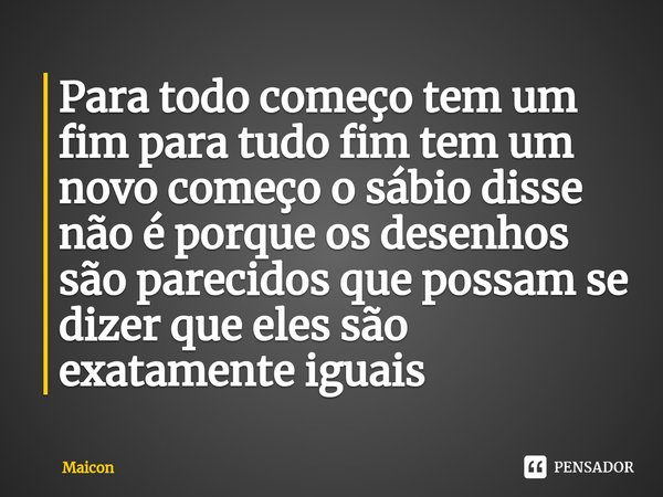 ⁠Para todo começo tem um fim para tudo fim tem um novo começo o sábio disse não é porque os desenhos são parecidos que possam se dizer que eles são exatamente i... Frase de MAICON.