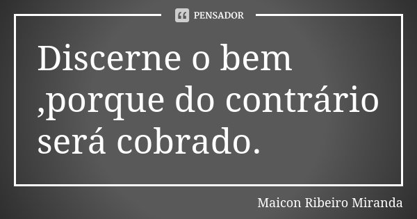 Discerne o bem ,porque do contrário será cobrado.... Frase de Maicon Ribeiro Miranda.