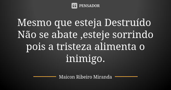 Mesmo que esteja Destruído Não se abate ,esteje sorrindo pois a tristeza alimenta o inimigo.... Frase de Maicon Ribeiro Miranda.