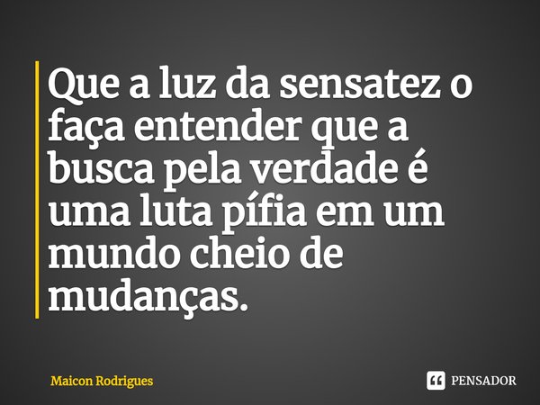 ⁠Que a luz da sensatez o faça entender que a busca pela verdade é uma luta pífia em um mundo cheio de mudanças.... Frase de Maicon Rodrigues.