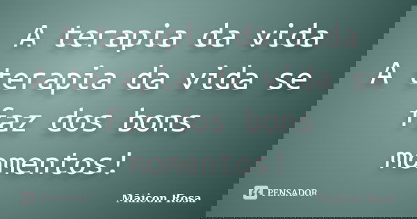 A terapia da vida A terapia da vida se faz dos bons momentos!... Frase de Maicon Rosa.