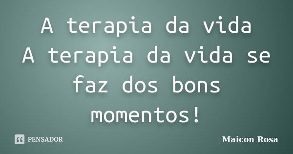 A terapia da vida A terapia da vida se faz dos bons momentos!... Frase de Maicon Rosa.